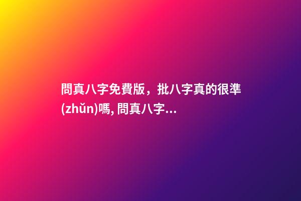 問真八字免費版，批八字真的很準(zhǔn)嗎, 問真八字排盤寶，問真八字排盤準(zhǔn)嗎